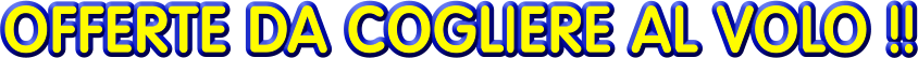 OFFERTE DA COGLIERE AL VOLO !!